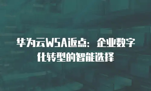 华为云WSA返点：企业数字化转型的智能选择