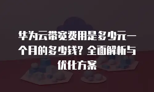 华为云带宽费用是多少元一个月的多少钱？全面解析与优化方案