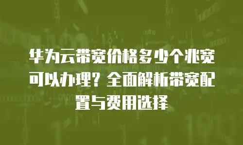 华为云带宽价格多少个兆宽可以办理？全面解析带宽配置与费用选择
