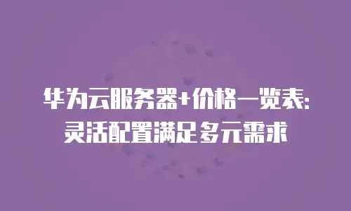 华为云服务器+价格一览表：灵活配置满足多元需求