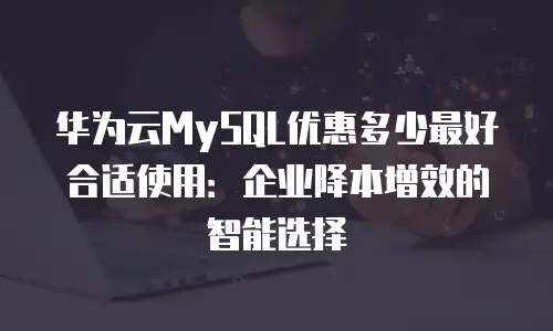 华为云MySQL优惠多少最好合适使用：企业降本增效的智能选择