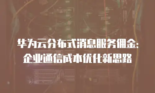 华为云分布式消息服务佣金：企业通信成本优化新思路