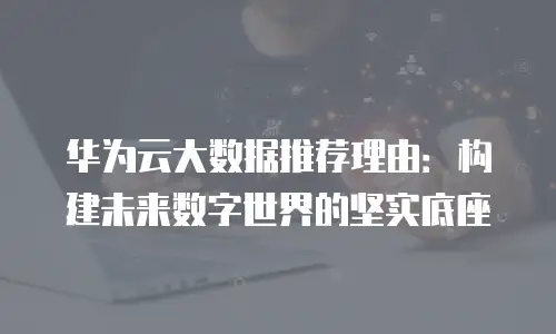华为云大数据推荐理由：构建未来数字世界的坚实底座