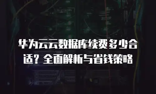 华为云云数据库续费多少合适？全面解析与省钱策略