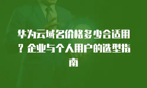 华为云域名价格多少合适用？企业与个人用户的选型指南