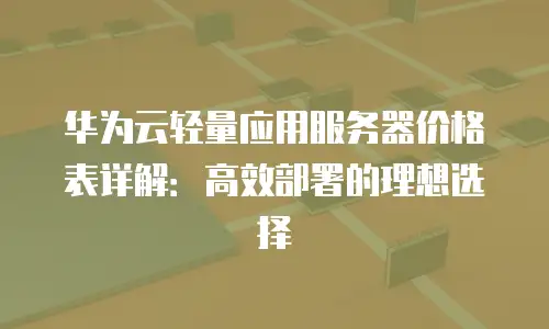 华为云轻量应用服务器价格表详解：高效部署的理想选择
