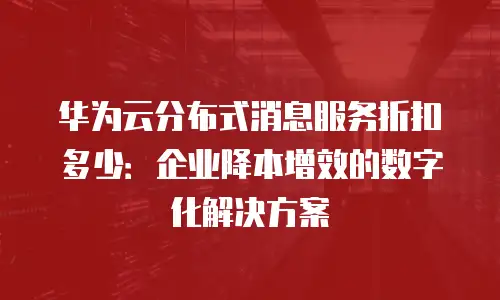 华为云分布式消息服务折扣多少：企业降本增效的数字化解决方案