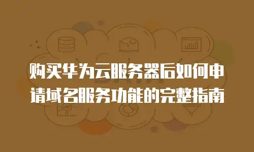 购买华为云服务器后如何申请域名服务功能的完整指南