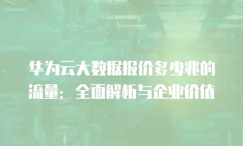 华为云大数据报价多少兆的流量：全面解析与企业价值
