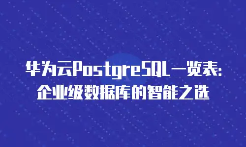华为云PostgreSQL一览表：企业级数据库的智能之选