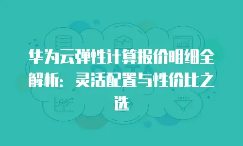 华为云弹性计算报价明细全解析：灵活配置与性价比之选