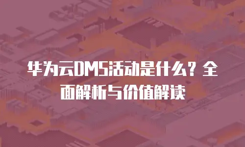 华为云DMS活动是什么？全面解析与价值解读