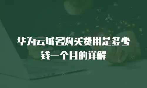 华为云域名购买费用是多少钱一个月的详解