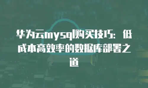华为云mysql购买技巧：低成本高效率的数据库部署之道
