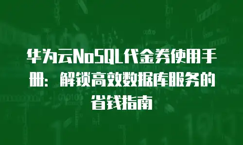 华为云NoSQL代金券使用手册：解锁高效数据库服务的省钱指南