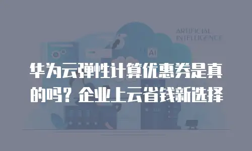 华为云弹性计算优惠券是真的吗？企业上云省钱新选择