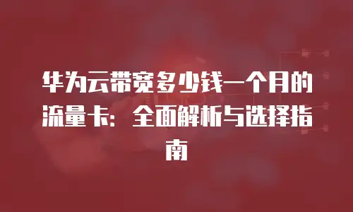 华为云带宽多少钱一个月的流量卡：全面解析与选择指南