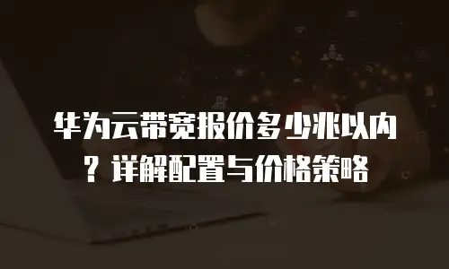 华为云带宽报价多少兆以内？详解配置与价格策略