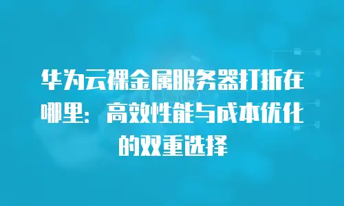 华为云裸金属服务器打折在哪里：高效性能与成本优化的双重选择