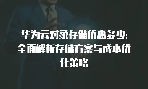 华为云对象存储优惠多少：全面解析存储方案与成本优化策略