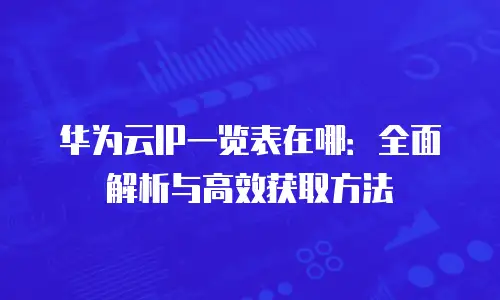 华为云IP一览表在哪：全面解析与高效获取方法