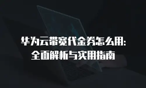 华为云带宽代金券怎么用：全面解析与实用指南