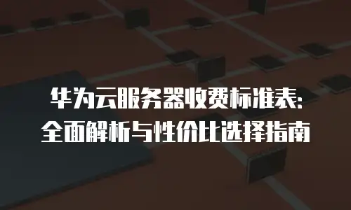 华为云服务器收费标准表：全面解析与性价比选择指南