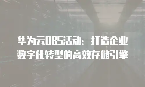 华为云OBS活动：打造企业数字化转型的高效存储引擎
