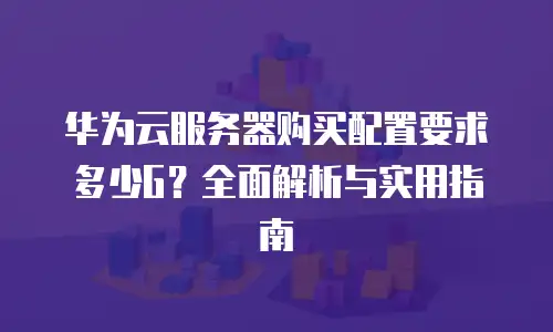 华为云服务器购买配置要求多少G？全面解析与实用指南