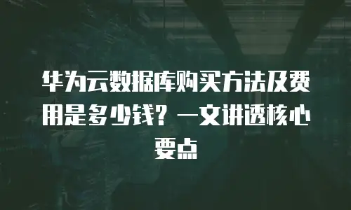 华为云数据库购买方法及费用是多少钱？一文讲透核心要点