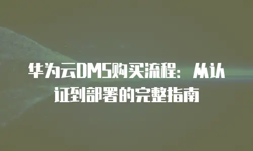 华为云DMS购买流程：从认证到部署的完整指南