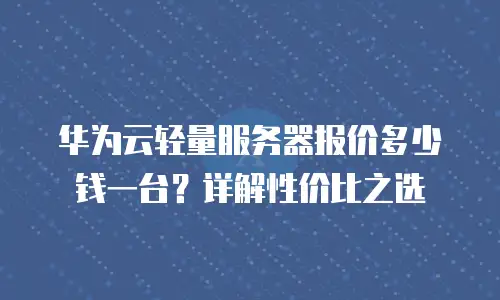 华为云轻量服务器报价多少钱一台？详解性价比之选