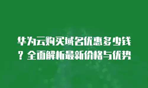 华为云购买域名优惠多少钱？全面解析最新价格与优势