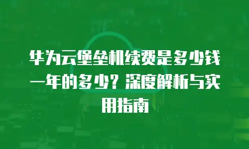 华为云堡垒机续费是多少钱一年的多少？深度解析与实用指南