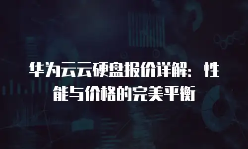 华为云云硬盘报价详解：性能与价格的完美平衡