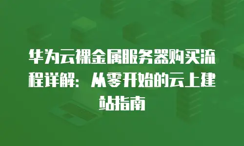 华为云裸金属服务器购买流程详解：从零开始的云上建站指南