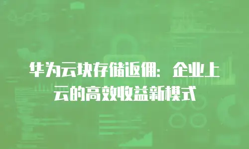 华为云块存储返佣：企业上云的高效收益新模式