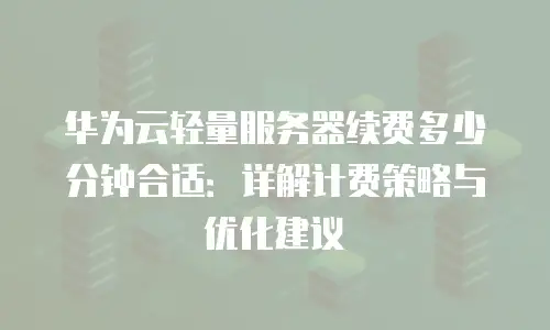 华为云轻量服务器续费多少分钟合适：详解计费策略与优化建议