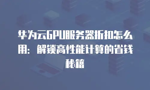 华为云GPU服务器折扣怎么用：解锁高性能计算的省钱秘籍