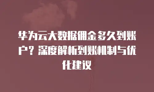 华为云大数据佣金多久到账户？深度解析到账机制与优化建议