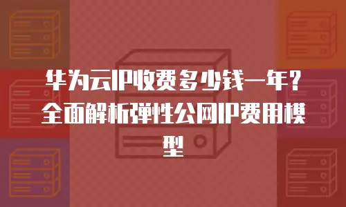 华为云IP收费多少钱一年？全面解析弹性公网IP费用模型