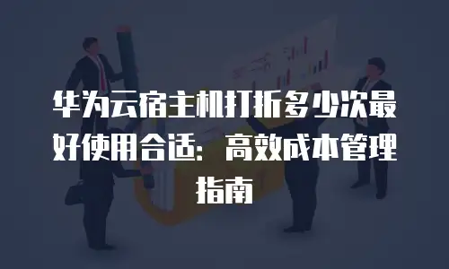 华为云宿主机打折多少次最好使用合适：高效成本管理指南