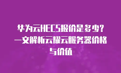 华为云HECS报价是多少？一文解析云耀云服务器价格与价值