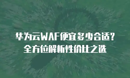 华为云WAF便宜多少合适？全方位解析性价比之选