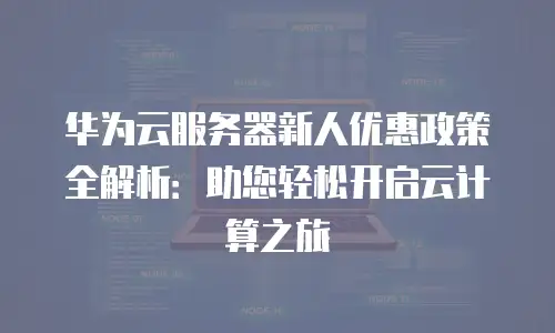华为云服务器新人优惠政策全解析：助您轻松开启云计算之旅
