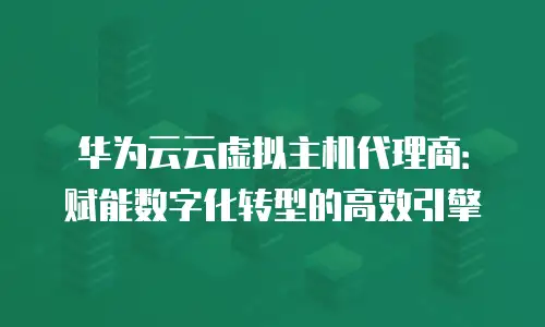 华为云云虚拟主机代理商：赋能数字化转型的高效引擎