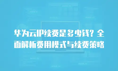 华为云IP续费是多少钱？全面解析费用模式与续费策略