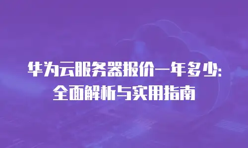 华为云服务器报价一年多少：全面解析与实用指南