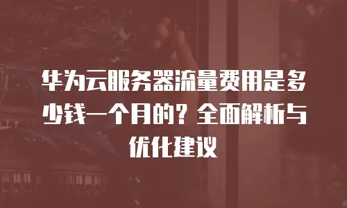 华为云服务器流量费用是多少钱一个月的？全面解析与优化建议