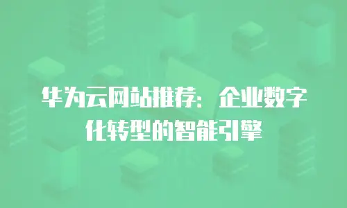 华为云网站推荐：企业数字化转型的智能引擎